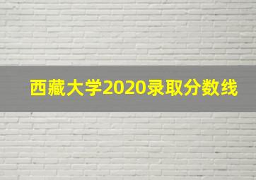 西藏大学2020录取分数线