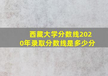 西藏大学分数线2020年录取分数线是多少分