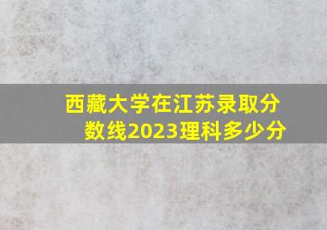 西藏大学在江苏录取分数线2023理科多少分