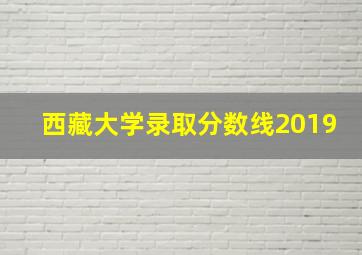 西藏大学录取分数线2019