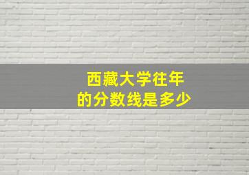 西藏大学往年的分数线是多少