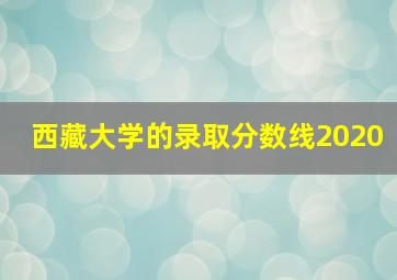 西藏大学的录取分数线2020