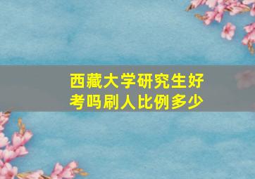 西藏大学研究生好考吗刷人比例多少