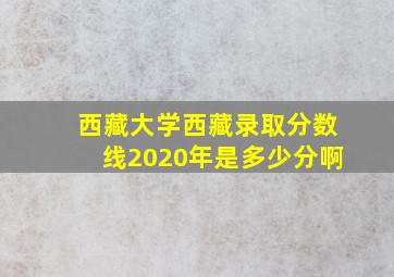 西藏大学西藏录取分数线2020年是多少分啊