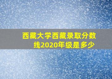 西藏大学西藏录取分数线2020年级是多少