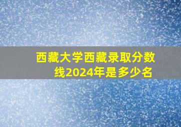 西藏大学西藏录取分数线2024年是多少名