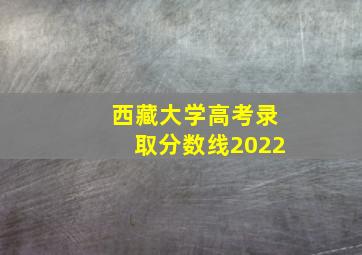 西藏大学高考录取分数线2022