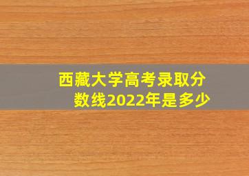 西藏大学高考录取分数线2022年是多少