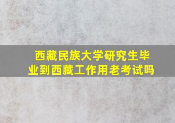 西藏民族大学研究生毕业到西藏工作用老考试吗