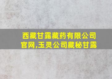 西藏甘露藏药有限公司官网,玉灵公司藏秘甘露