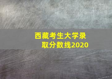 西藏考生大学录取分数线2020