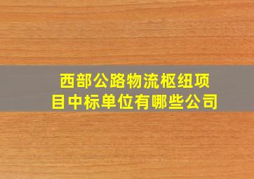 西部公路物流枢纽项目中标单位有哪些公司