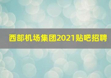 西部机场集团2021贴吧招聘