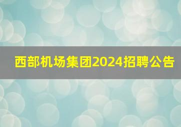 西部机场集团2024招聘公告