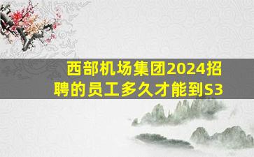 西部机场集团2024招聘的员工多久才能到S3