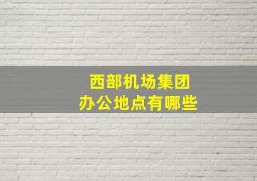 西部机场集团办公地点有哪些