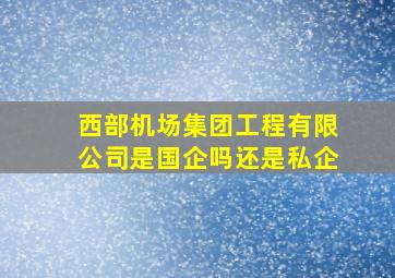 西部机场集团工程有限公司是国企吗还是私企