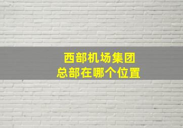 西部机场集团总部在哪个位置