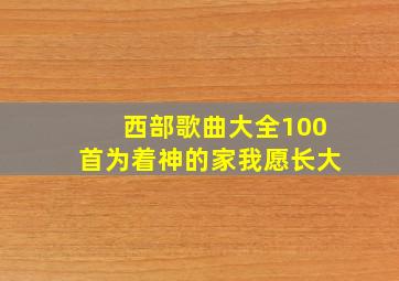 西部歌曲大全100首为着神的家我愿长大