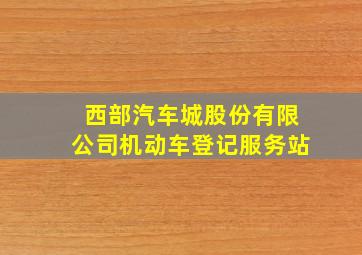 西部汽车城股份有限公司机动车登记服务站