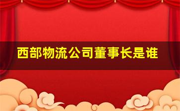 西部物流公司董事长是谁