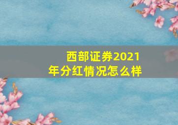 西部证券2021年分红情况怎么样