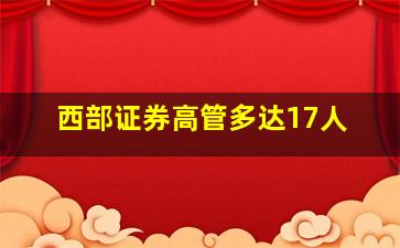 西部证券高管多达17人