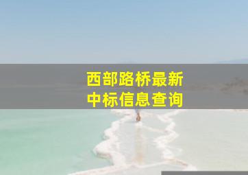 西部路桥最新中标信息查询