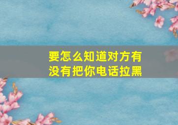 要怎么知道对方有没有把你电话拉黑