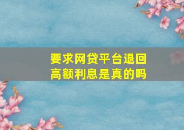 要求网贷平台退回高额利息是真的吗