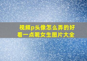 视频p头像怎么弄的好看一点呢女生图片大全