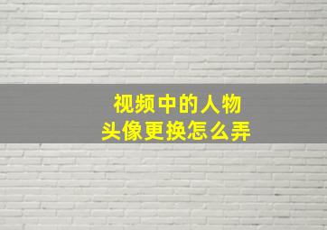 视频中的人物头像更换怎么弄