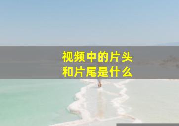 视频中的片头和片尾是什么