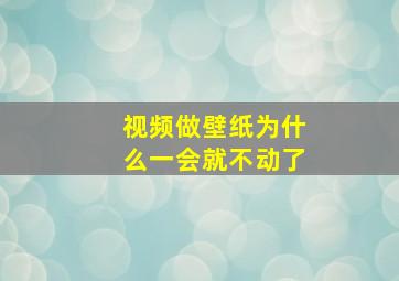 视频做壁纸为什么一会就不动了