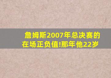 詹姆斯2007年总决赛的在场正负值!那年他22岁