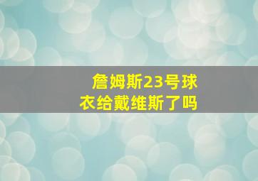 詹姆斯23号球衣给戴维斯了吗