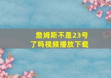 詹姆斯不是23号了吗视频播放下载