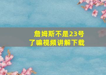 詹姆斯不是23号了嘛视频讲解下载