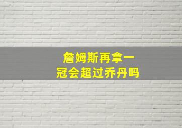 詹姆斯再拿一冠会超过乔丹吗