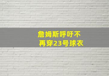 詹姆斯呼吁不再穿23号球衣