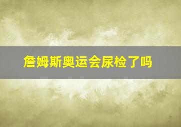 詹姆斯奥运会尿检了吗