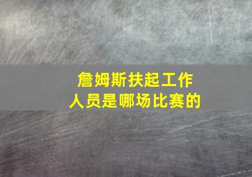 詹姆斯扶起工作人员是哪场比赛的