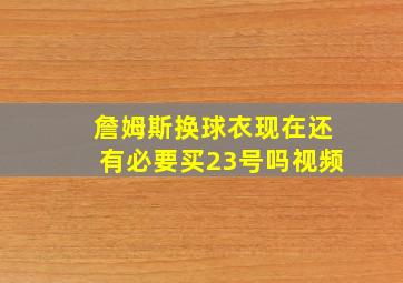 詹姆斯换球衣现在还有必要买23号吗视频