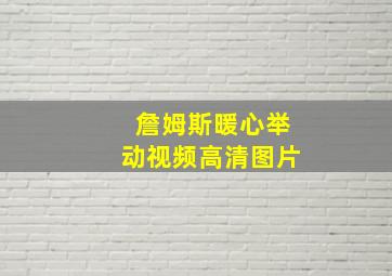 詹姆斯暖心举动视频高清图片