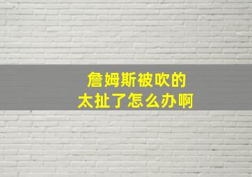 詹姆斯被吹的太扯了怎么办啊