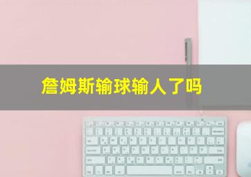 詹姆斯输球输人了吗