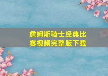 詹姆斯骑士经典比赛视频完整版下载