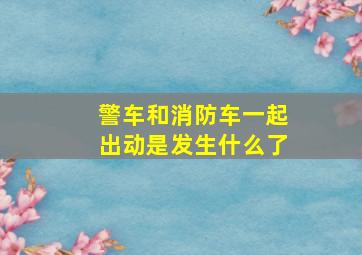 警车和消防车一起出动是发生什么了