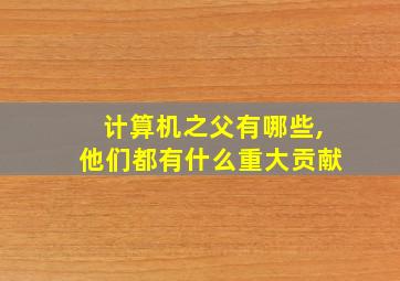 计算机之父有哪些,他们都有什么重大贡献