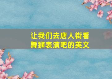 让我们去唐人街看舞狮表演吧的英文